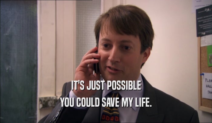 IT'S JUST POSSIBLE YOU COULD SAVE MY LIFE. 
