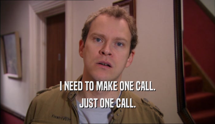 I NEED TO MAKE ONE CALL. JUST ONE CALL. 