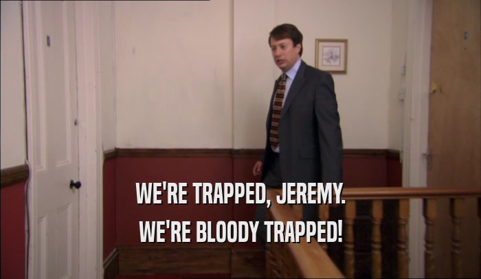 WE'RE TRAPPED, JEREMY. WE'RE BLOODY TRAPPED! 