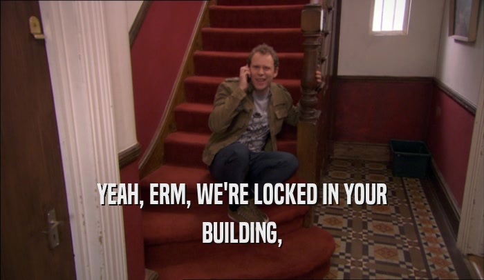 YEAH, ERM, WE'RE LOCKED IN YOUR BUILDING, 
