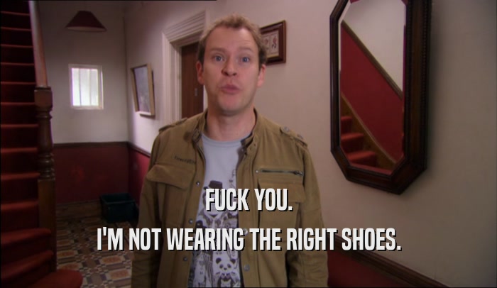 FUCK YOU. I'M NOT WEARING THE RIGHT SHOES. 
