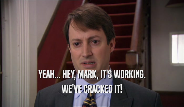 YEAH... HEY, MARK, IT'S WORKING. WE'VE CRACKED IT! 