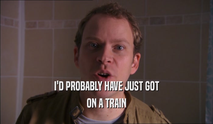 I'D PROBABLY HAVE JUST GOT
 ON A TRAIN
 