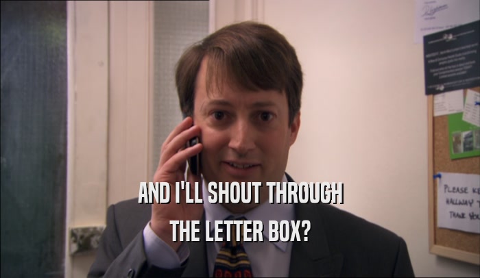 AND I'LL SHOUT THROUGH THE LETTER BOX? 