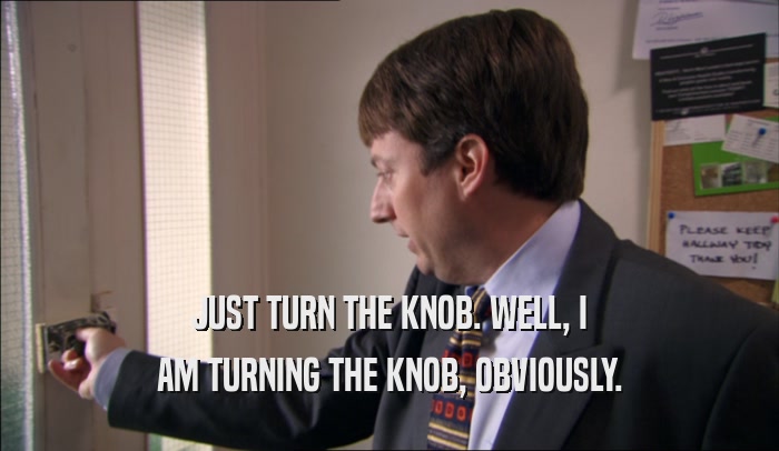 JUST TURN THE KNOB. WELL, I AM TURNING THE KNOB, OBVIOUSLY. 