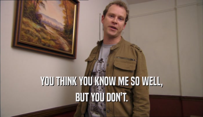 YOU THINK YOU KNOW ME SO WELL, BUT YOU DON'T. 