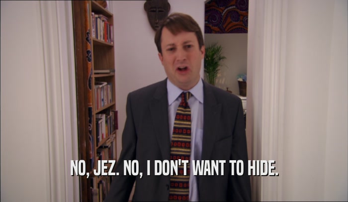 NO, JEZ. NO, I DON'T WANT TO HIDE.  