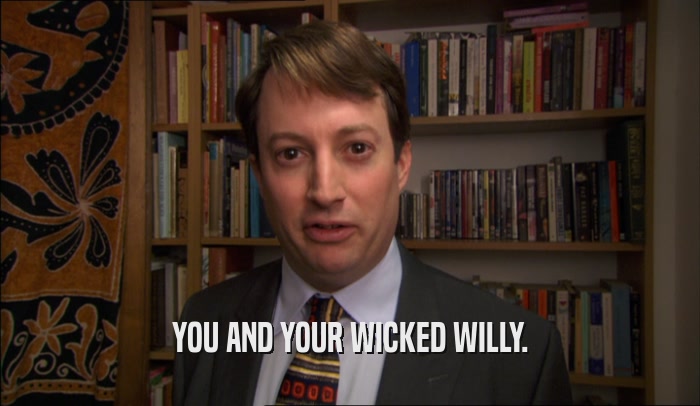 YOU AND YOUR WICKED WILLY.  