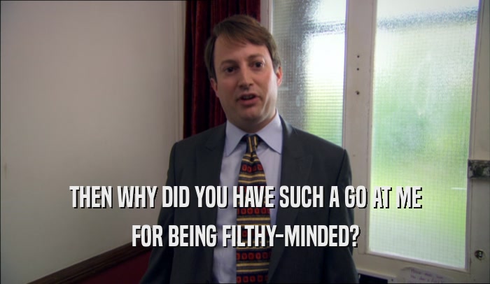 THEN WHY DID YOU HAVE SUCH A GO AT ME FOR BEING FILTHY-MINDED? 