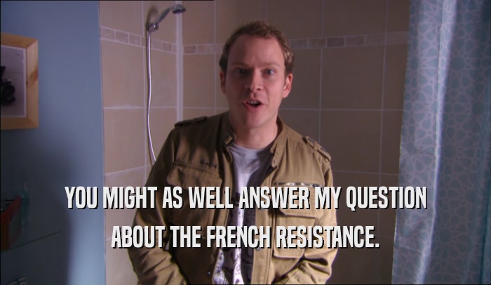 YOU MIGHT AS WELL ANSWER MY QUESTION
 ABOUT THE FRENCH RESISTANCE.
 
