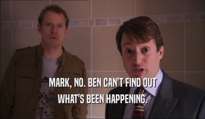 MARK, NO. BEN CAN'T FIND OUT WHAT'S BEEN HAPPENING. 