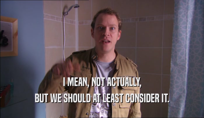 I MEAN, NOT ACTUALLY, BUT WE SHOULD AT LEAST CONSIDER IT. 