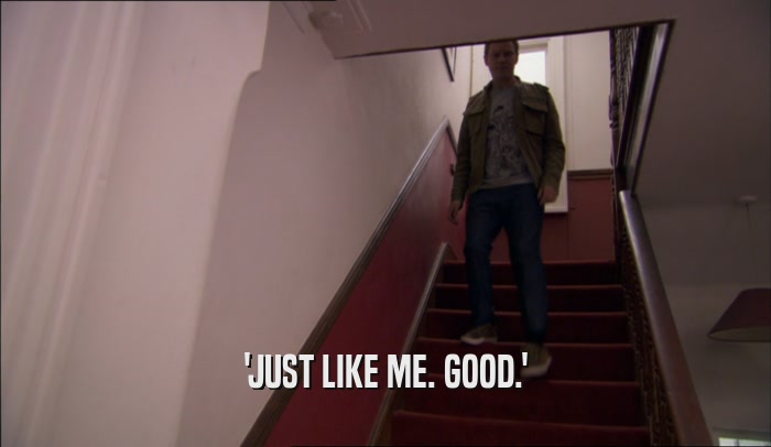 'JUST LIKE ME. GOOD.'  
