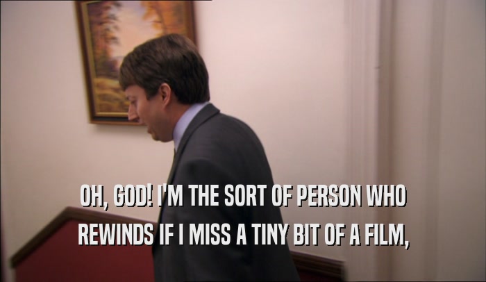 OH, GOD! I'M THE SORT OF PERSON WHO REWINDS IF I MISS A TINY BIT OF A FILM, 