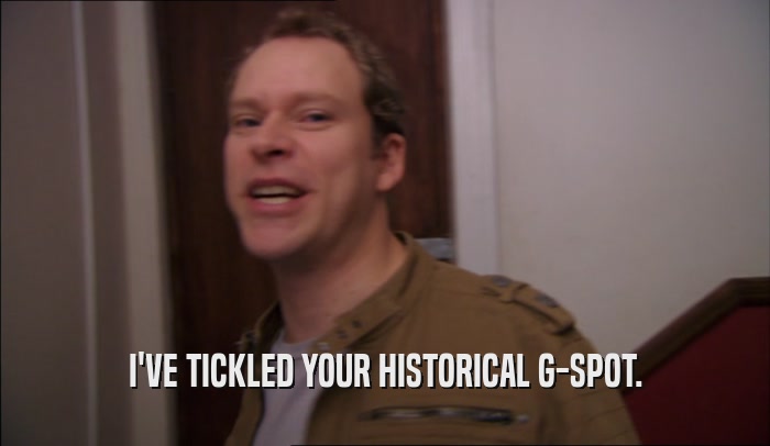 I'VE TICKLED YOUR HISTORICAL G-SPOT.  