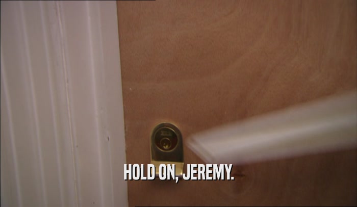 HOLD ON, JEREMY.  