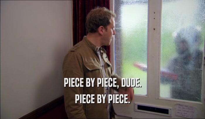 PIECE BY PIECE, DUDE. PIECE BY PIECE. 