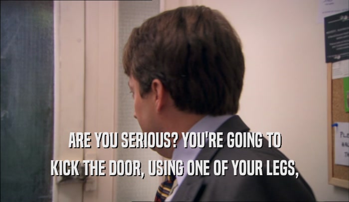 ARE YOU SERIOUS? YOU'RE GOING TO KICK THE DOOR, USING ONE OF YOUR LEGS, 