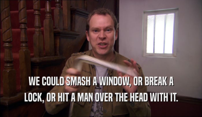 WE COULD SMASH A WINDOW, OR BREAK A LOCK, OR HIT A MAN OVER THE HEAD WITH IT. 