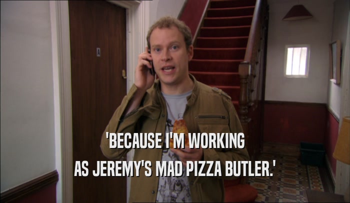 'BECAUSE I'M WORKING AS JEREMY'S MAD PIZZA BUTLER.' 
