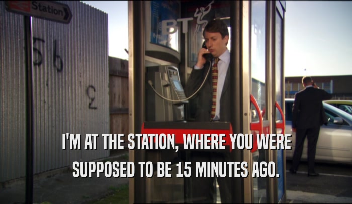 I'M AT THE STATION, WHERE YOU WERE SUPPOSED TO BE 15 MINUTES AGO. 