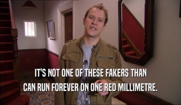 IT'S NOT ONE OF THESE FAKERS THAN CAN RUN FOREVER ON ONE RED MILLIMETRE. 