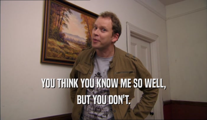 YOU THINK YOU KNOW ME SO WELL, BUT YOU DON'T. 
