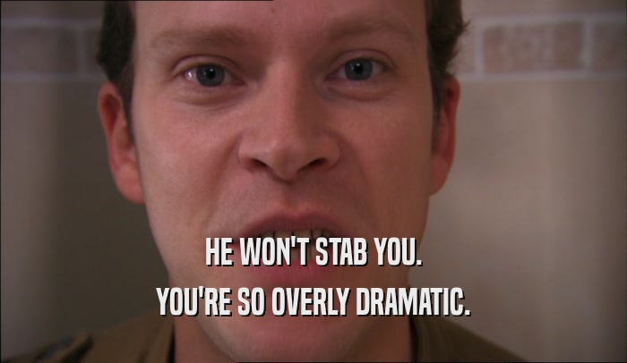 HE WON'T STAB YOU. YOU'RE SO OVERLY DRAMATIC. 