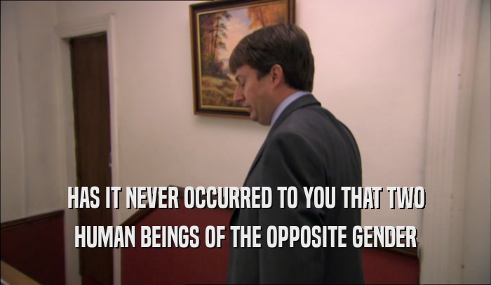 HAS IT NEVER OCCURRED TO YOU THAT TWO HUMAN BEINGS OF THE OPPOSITE GENDER 