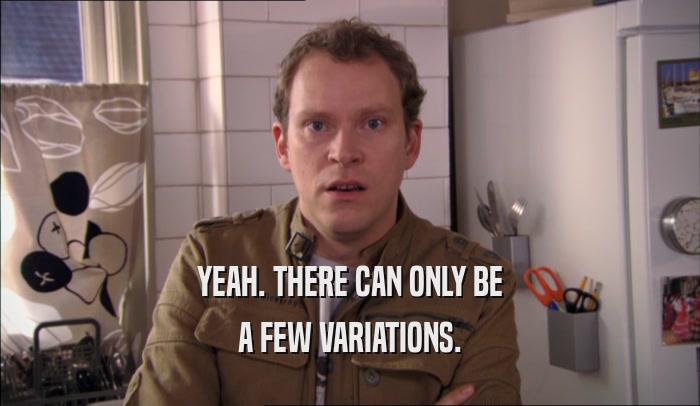 YEAH. THERE CAN ONLY BE A FEW VARIATIONS. 