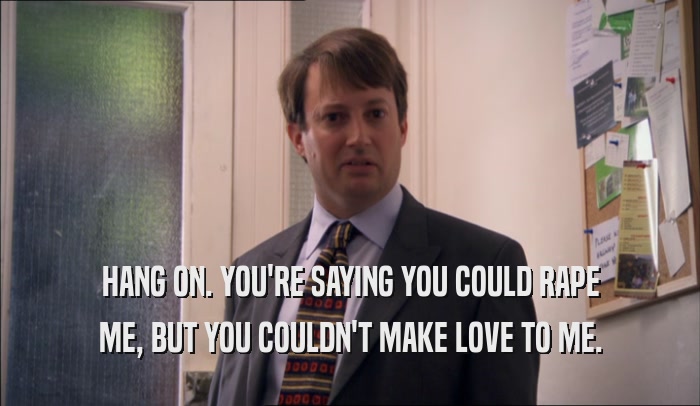 HANG ON. YOU'RE SAYING YOU COULD RAPE ME, BUT YOU COULDN'T MAKE LOVE TO ME. 