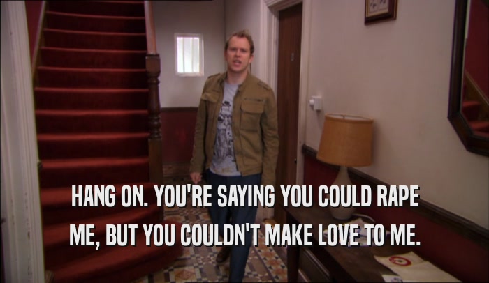HANG ON. YOU'RE SAYING YOU COULD RAPE ME, BUT YOU COULDN'T MAKE LOVE TO ME. 