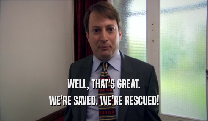 WELL, THAT'S GREAT. WE'RE SAVED. WE'RE RESCUED! 