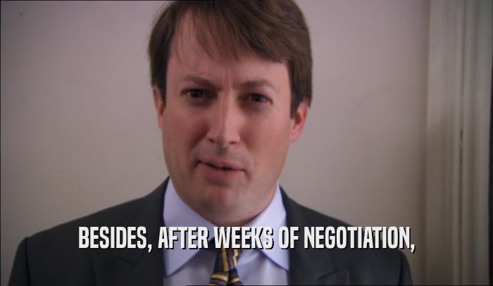 BESIDES, AFTER WEEKS OF NEGOTIATION,  