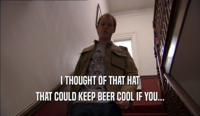 I THOUGHT OF THAT HAT THAT COULD KEEP BEER COOL IF YOU... 