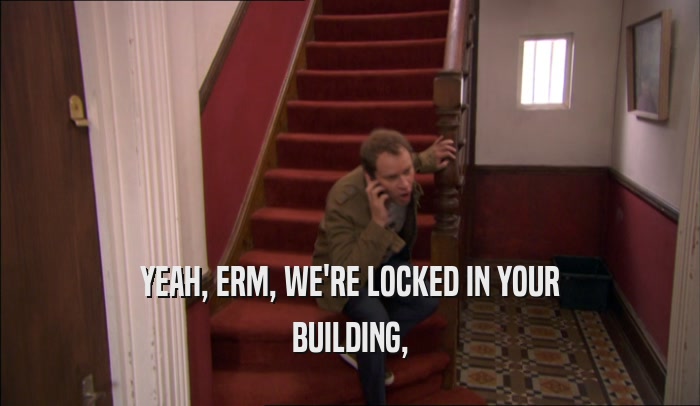 YEAH, ERM, WE'RE LOCKED IN YOUR BUILDING, 