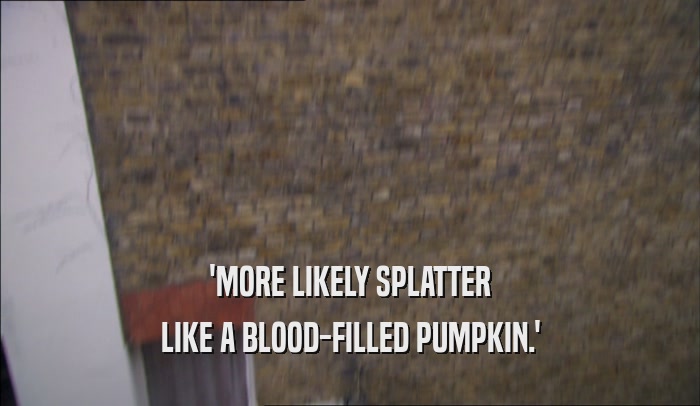 'MORE LIKELY SPLATTER LIKE A BLOOD-FILLED PUMPKIN.' 