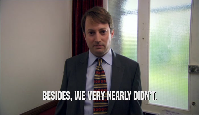BESIDES, WE VERY NEARLY DIDN'T.  
