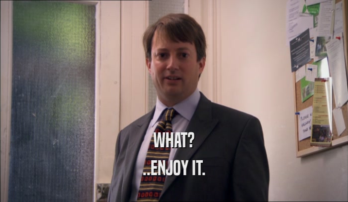 WHAT? ..ENJOY IT. 