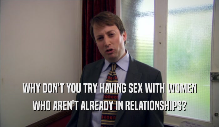 WHY DON'T YOU TRY HAVING SEX WITH WOMEN WHO AREN'T ALREADY IN RELATIONSHIPS? 