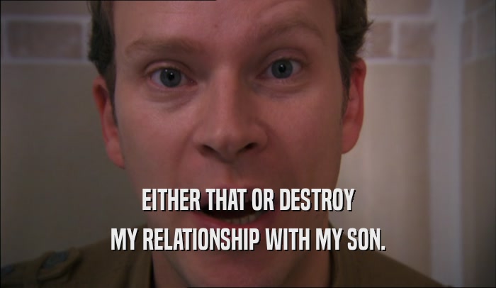 EITHER THAT OR DESTROY MY RELATIONSHIP WITH MY SON. 