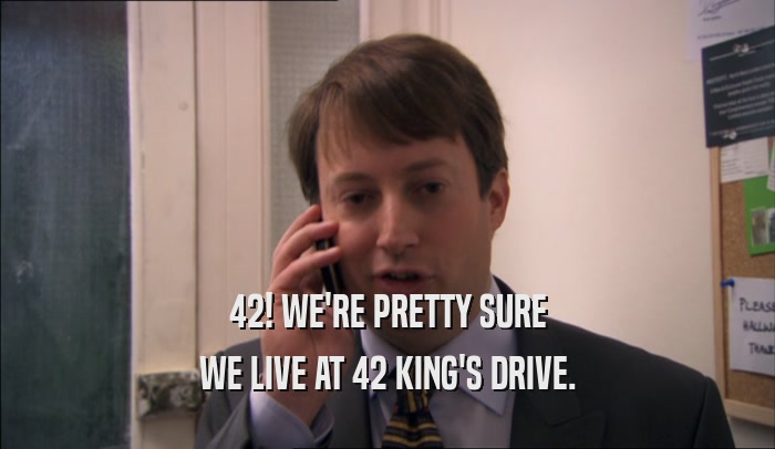 42! WE'RE PRETTY SURE WE LIVE AT 42 KING'S DRIVE. 