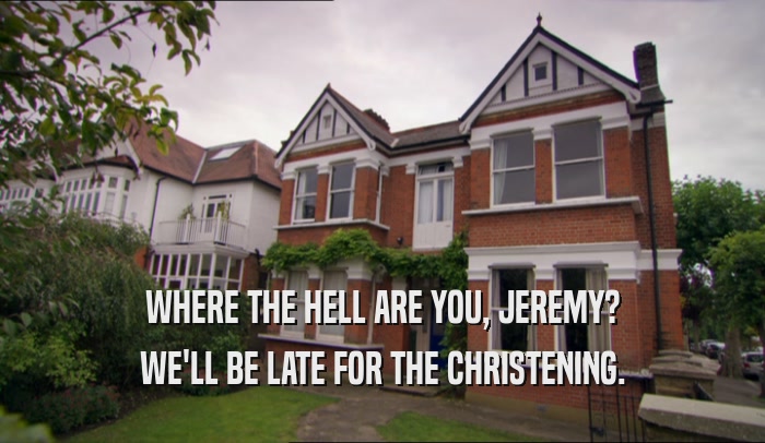 WHERE THE HELL ARE YOU, JEREMY? WE'LL BE LATE FOR THE CHRISTENING. 