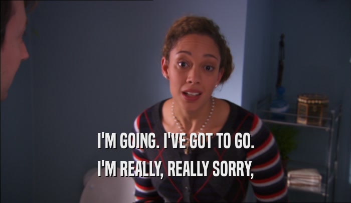 I'M GOING. I'VE GOT TO GO. I'M REALLY, REALLY SORRY, 