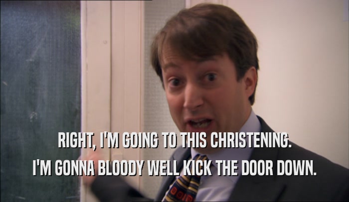 RIGHT, I'M GOING TO THIS CHRISTENING. I'M GONNA BLOODY WELL KICK THE DOOR DOWN. 
