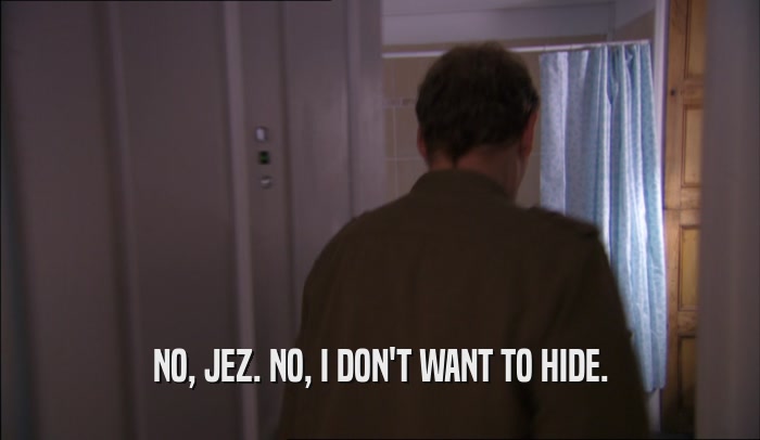 NO, JEZ. NO, I DON'T WANT TO HIDE.  