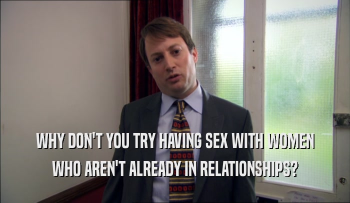 WHY DON'T YOU TRY HAVING SEX WITH WOMEN WHO AREN'T ALREADY IN RELATIONSHIPS? 