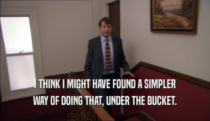 I THINK I MIGHT HAVE FOUND A SIMPLER WAY OF DOING THAT, UNDER THE BUCKET. 