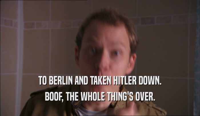 TO BERLIN AND TAKEN HITLER DOWN. BOOF, THE WHOLE THING'S OVER. 