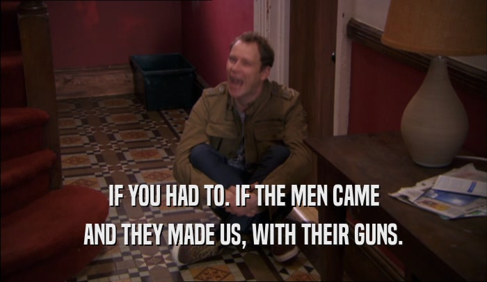 IF YOU HAD TO. IF THE MEN CAME AND THEY MADE US, WITH THEIR GUNS. 